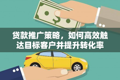 新野贷款推广策略，如何高效触达目标客户并提升转化率