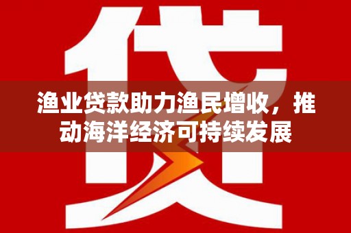 新野渔业贷款助力渔民增收，推动海洋经济可持续发展