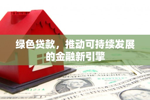 新野绿色贷款，推动可持续发展的金融新引擎