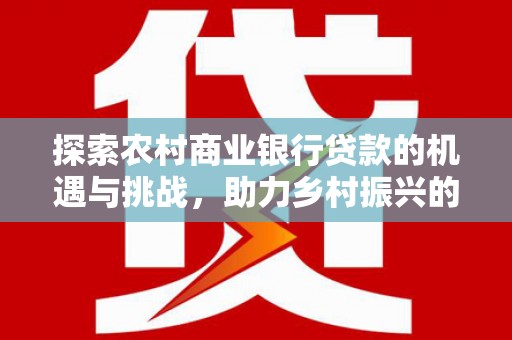 新野探索农村商业银行贷款的机遇与挑战，助力乡村振兴的金融引擎
