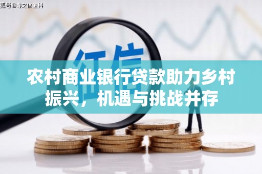 新野农村商业银行贷款助力乡村振兴，机遇与挑战并存