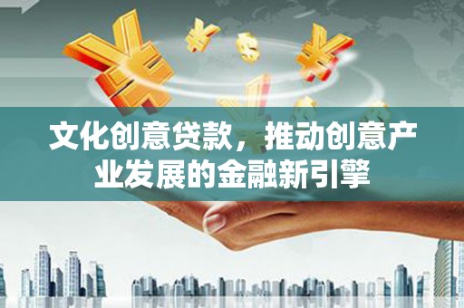 新野文化创意贷款，推动创意产业发展的金融新引擎