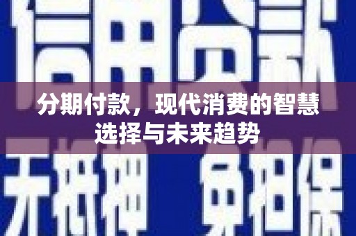 新野分期付款，现代消费的智慧选择与未来趋势