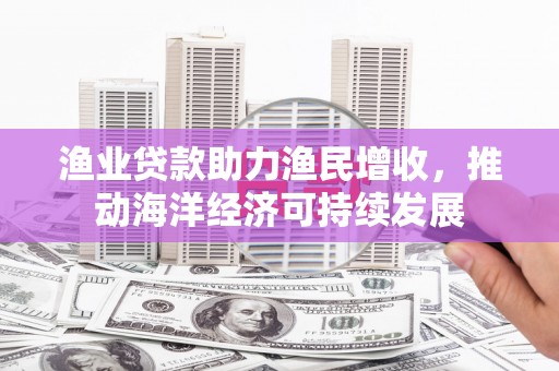 新野渔业贷款助力渔民增收，推动海洋经济可持续发展