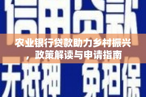 新野农业银行贷款助力乡村振兴，政策解读与申请指南