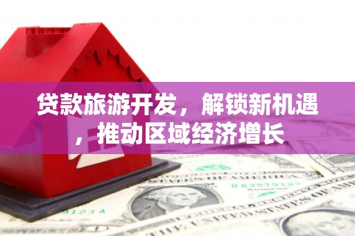 新野贷款旅游开发，解锁新机遇，推动区域经济增长