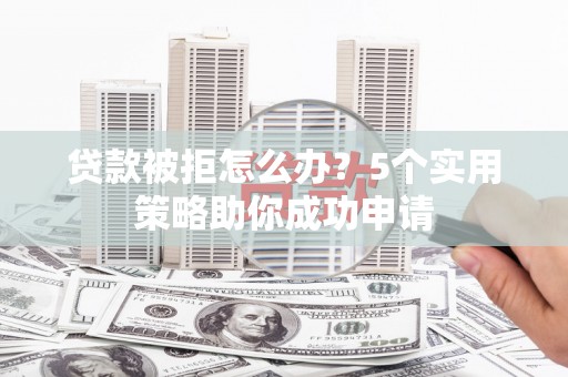 新野贷款被拒怎么办？5个实用策略助你成功申请