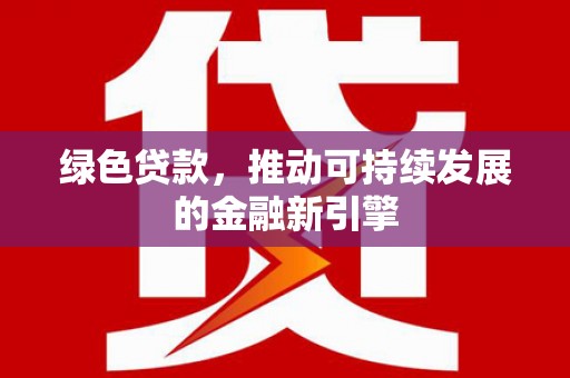 新野绿色贷款，推动可持续发展的金融新引擎