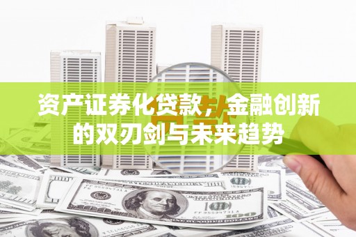 新野资产证券化贷款，金融创新的双刃剑与未来趋势