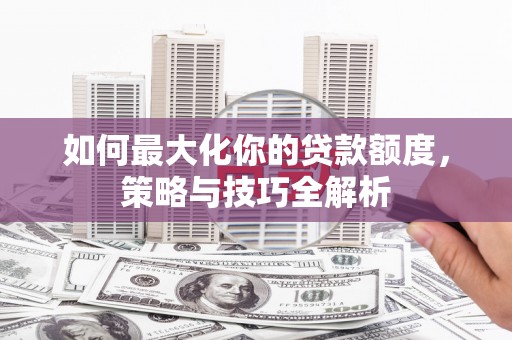 新野如何最大化你的贷款额度，策略与技巧全解析