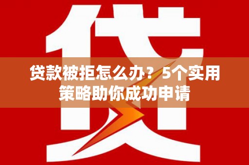 新野贷款被拒怎么办？5个实用策略助你成功申请