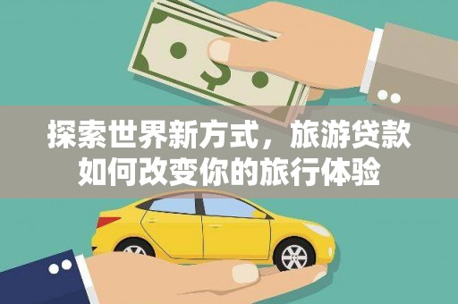 新野探索世界新方式，旅游贷款如何改变你的旅行体验